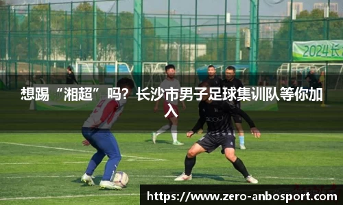 想踢“湘超”吗？长沙市男子足球集训队等你加入
